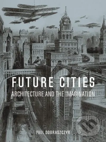 Future Cities (Architecture and the Imagination) - Paul Dobraszczyk,Future Cities (Architecture and the Imagination) - Paul Dobraszczyk - kniha z kate