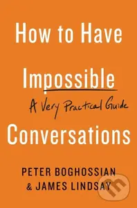 How to Have Impossible Conversations (A Very Practical Guide) - James Lindsay, Peter Boghossian