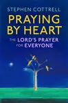 Praying by Heart: The Lord's Prayer for Everyone - Stephen Cottrell