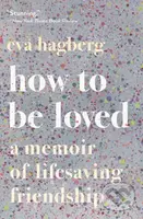 How To Be Loved (A Memoir of Lifesaving Friendship)