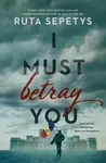 I Must Betray You - Ruta Sepetysová