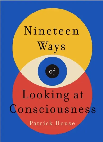 Nineteen Ways of Looking at Consciousness - Patrick House