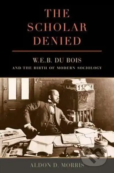 The Scholar Denied (W. E. B. Du Bois and the Birth of Modern Sociology) - kniha z kategorie Humanitní a společenské vědy