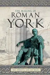 The Making of Roman York - Paul Chrystal, Ian Drake
