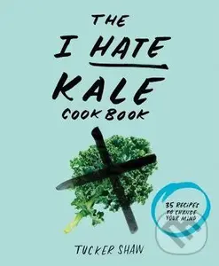 The I Hate Kale Cookbook (35 Recipes to Change Your Mind) - Tucker Shaw