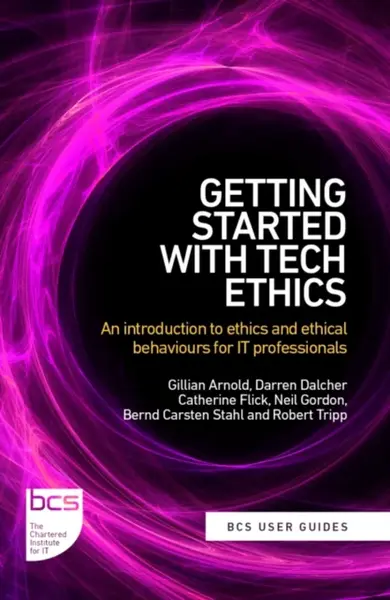 Getting Started with Tech Ethics - Neil Gordon, Robert Tripp, Gillian Arnold, Bernd, PhD FBCS Carsten Stahl, Darren, PhD CITP FBCS Dalcher, Catherine,