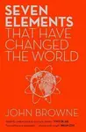 Seven Elements That Have Changed The World : Iron, Carbon, Gold, Silver, Uranium, Titanium - John Browne