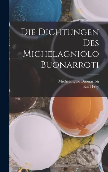 Die Dichtungen Des Michelagniolo Buonarroti - Karl Frey, Michelangelo Buonarroti - kniha z kategorie Umění, design a architektura