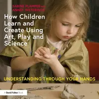 How Children Learn and Create Using Art, Play and Science - Annet Weterings, Sabine Plamper