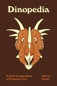 Dinopedia – A Brief Compendium of Dinosaur Lore - Darren Naish
