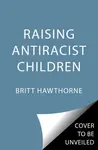 Raising Antiracist Children - Britt Hawthorne