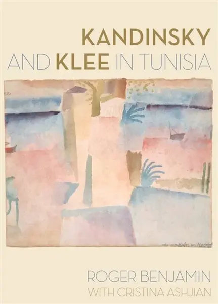 Kandinsky and Klee in Tunisia - Cristina Ashjian, Roger Benjamin