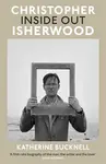 Christopher Isherwood Inside Out - Katherine Bucknell