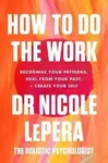 How To Do The Work : Recognise Your Patterns, Heal from Your Past, and Create Your Self - Nicole LePera