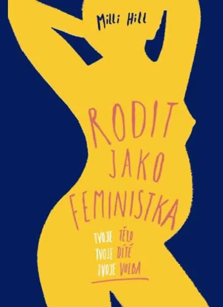 Rodit jako feministka - Tvoje tělo, tvoje dítě, tvoje volba - Milli Hill