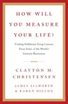 How Will You Measure Your Life? - Clayton Christensen, James Allworth, Karen Dillon