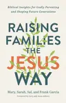 Raising Families the Jesus Way â€“ Biblical Insights for Godly Parenting and Shaping Future Generations - Cory Asbury, Sarah Garcia, Sal Garcia, Mary 