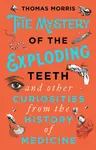 The Mystery of the Exploding Teeth and Other Curiosities from the History of Medicine - Thomas Morris