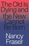 The Old Is Dying and the New Cannot Be Born - Nancy Fraserová