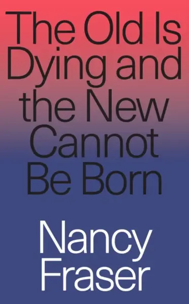 The Old Is Dying and the New Cannot Be Born - Nancy Fraserová