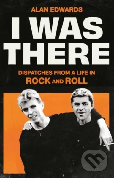 I Was There (Dispatches from a Life in Rock and Roll) - Alan Edwards
