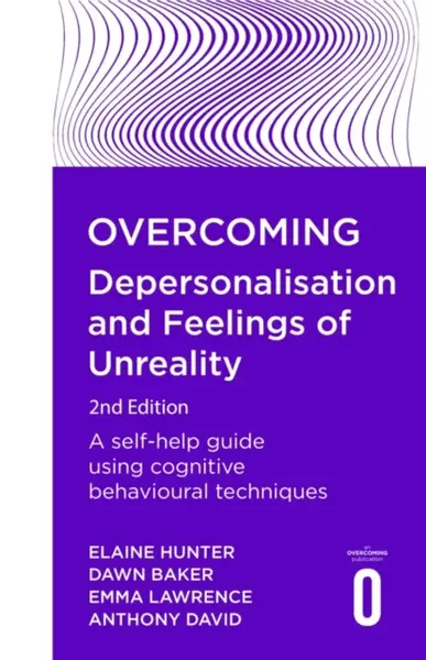 Overcoming Depersonalisation and Feelings of Unreality, 2nd Edition - Anthony David, Emma Lawrence, Elaine Hunter, Dawn Baker