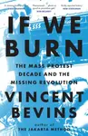If We Burn: The Mass Protest Decade and the Missing Revolution - Vincent Bevins