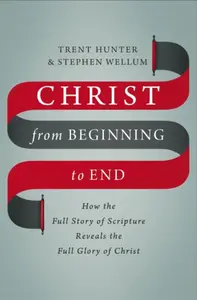 Christ from Beginning to End - Stephen Wellum, Trent Hunter