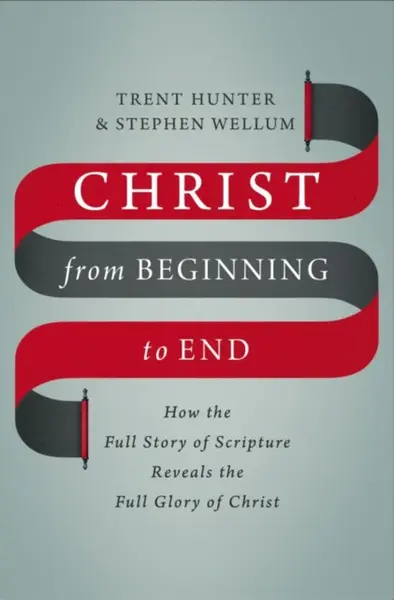 Christ from Beginning to End - Stephen Wellum, Trent Hunter