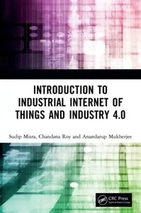 Introduction to Industrial Internet of Things and Industry 4.0 - Anandarup Mukherjee, Sudip  Misra, Chandana Roy