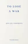To Lose a War - Jon Lee Anderson