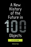 A New History of the Future in 100 Objects - Adrian Hon