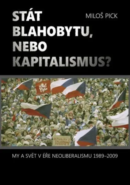 Stát blahobytu, nebo kapitalismus? My a svět v éře neoliberalismu 1989-2009. - Miloš Pick