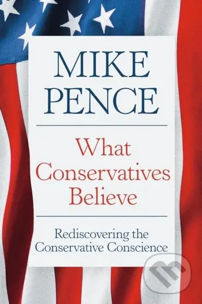 What Conservatives Believe (Rediscovering the Conservative Conscience) - Mike Pence