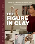 Mastering Sculpture: The Figure in Clay - Cristina Cordova