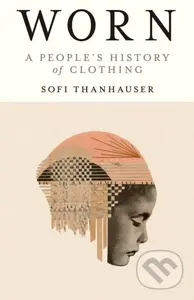 Worn (A People's History of Clothing) - Sofi Thanhauser