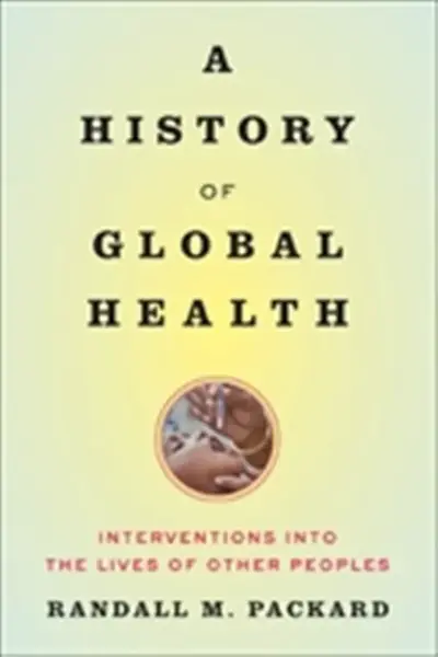 A History of Global Health - Randall M.  Packard