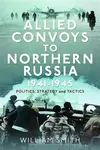 Allied Convoys to Northern Russia, 1941â€“1945 - William Smith