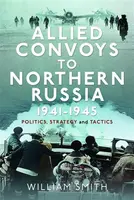 Allied Convoys to Northern Russia, 1941â€“1945 - William Smith