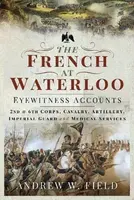 The French at Waterloo: Eyewitness Accounts - Andrew Merrifield