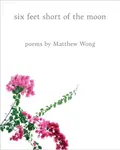 Six Feet Short of the Moon: Poems by Matthew Wong - Matthew Wong