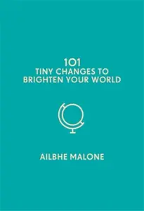 101 Tiny Changes to Brighten Your World - Ailbhe Malone