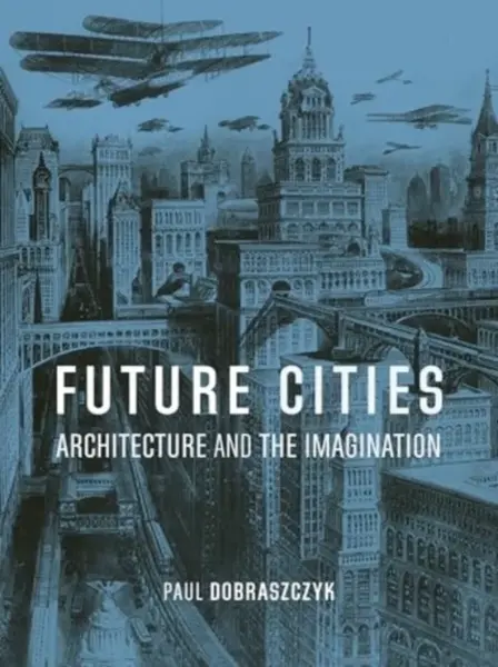 Future Cities â€“ Architecture and the Imagination - Paul Dobraszczyk