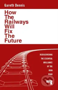 How the Railways Will Fix the Future (Rediscovering the Essential Brilliance of the Iron Road) - kniha z kategorie Humanitní a společenské vědy