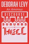 An Amorous Discourse in the Suburbs of Hell - Deborah Levy