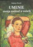 Umenie moja radosť a vášeň - Ružena Wanak - kniha z kategorie Malířství