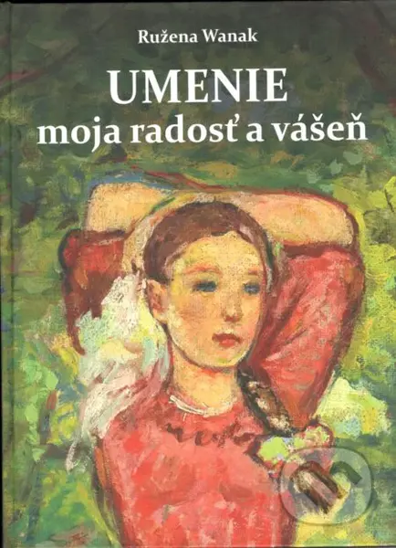 Umenie moja radosť a vášeň - Ružena Wanak - kniha z kategorie Malířství
