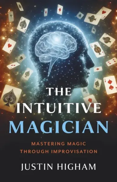 Intuitive Magician, The â€“ Mastering Magic Through Improvisation - Justin Higham