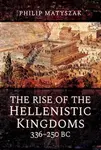 The Rise of the Hellenistic Kingdoms 336-250 BC - Philip Matyszak