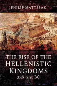 The Rise of the Hellenistic Kingdoms 336-250 BC - Philip Matyszak